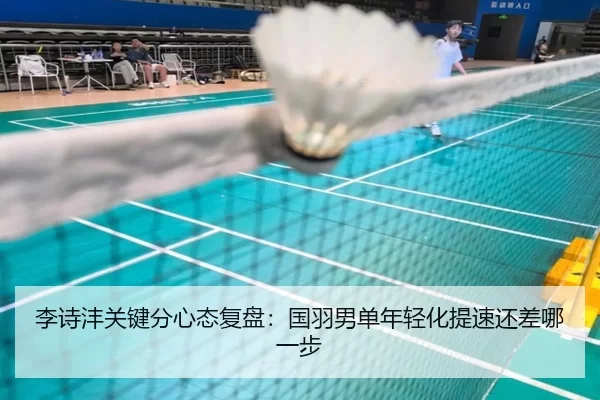 李诗沣关键分心态复盘:国羽男单年轻化提速还差哪一步